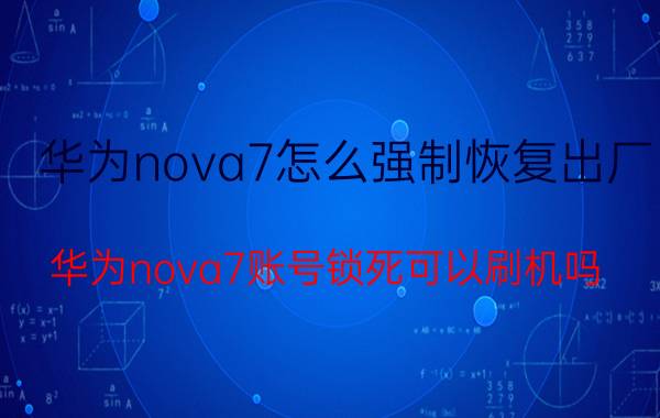 华为nova7怎么强制恢复出厂 华为nova7账号锁死可以刷机吗？